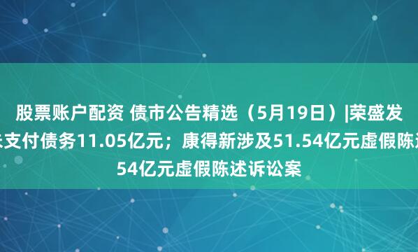 股票账户配资 债市公告精选（5月19日）|荣盛发展新增未支付债务11.05亿元；康得新涉及51.54亿元虚假陈述诉讼案
