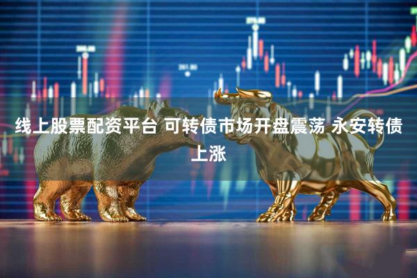 线上股票配资平台 可转债市场开盘震荡 永安转债上涨