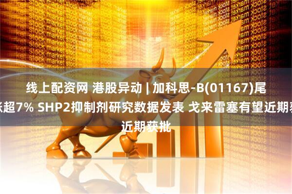 线上配资网 港股异动 | 加科思-B(01167)尾盘涨超7% SHP2抑制剂研究数据发表 戈来雷塞有望近期获批