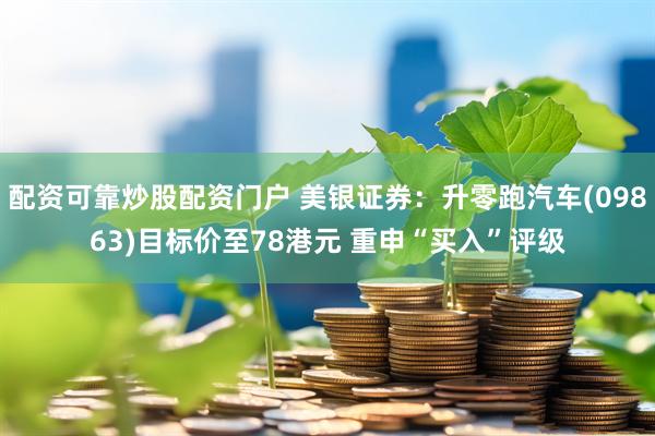 配资可靠炒股配资门户 美银证券：升零跑汽车(09863)目标价至78港元 重申“买入”评级