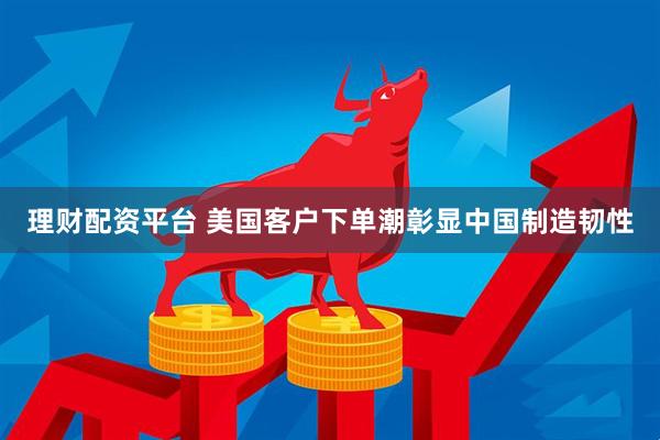 理财配资平台 美国客户下单潮彰显中国制造韧性