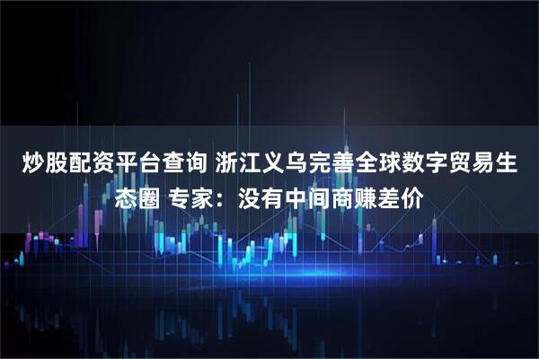 炒股配资平台查询 浙江义乌完善全球数字贸易生态圈 专家：没有中间商赚差价