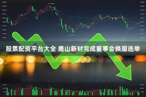 股票配资平台大全 鹿山新材完成董事会换届选举