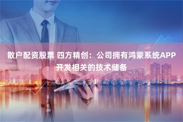 散户配资股票 四方精创：公司拥有鸿蒙系统APP开发相关的技术储备