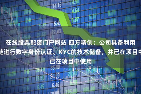 在线股票配资门户网站 四方精创：公司具备利用区块链进行数字身份认证、KYC的技术储备，并已在项目中使用
