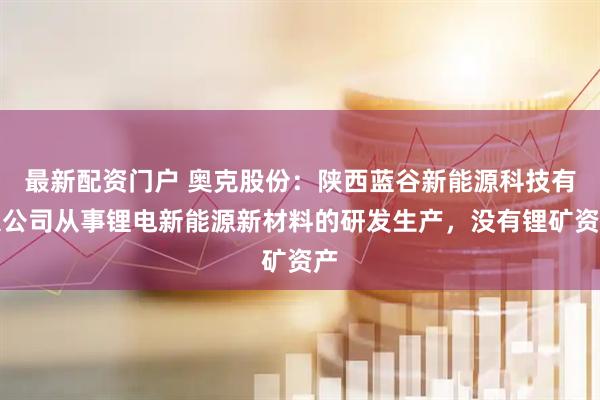最新配资门户 奥克股份：陕西蓝谷新能源科技有限公司从事锂电新能源新材料的研发生产，没有锂矿资产
