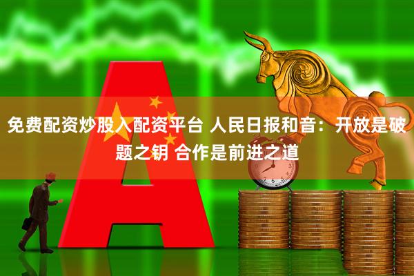免费配资炒股入配资平台 人民日报和音：开放是破题之钥 合作是前进之道