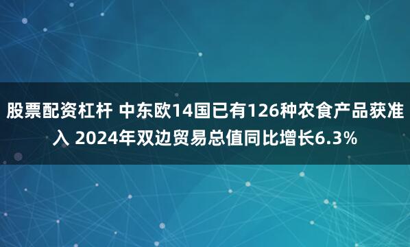 股票配资杠杆 中东欧14国已有126种农食产品获准入 2024年双边贸易总值同比增长6.3%