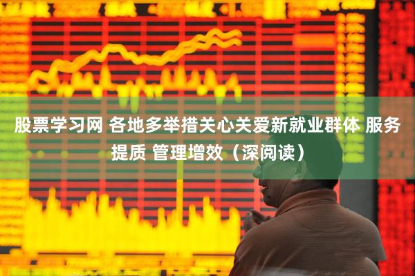 股票学习网 各地多举措关心关爱新就业群体 服务提质 管理增效（深阅读）