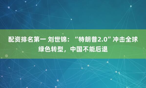 配资排名第一 刘世锦：“特朗普2.0”冲击全球绿色转型，中国不能后退