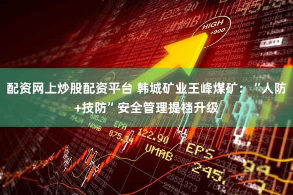 配资网上炒股配资平台 韩城矿业王峰煤矿：“人防+技防”安全管理提档升级