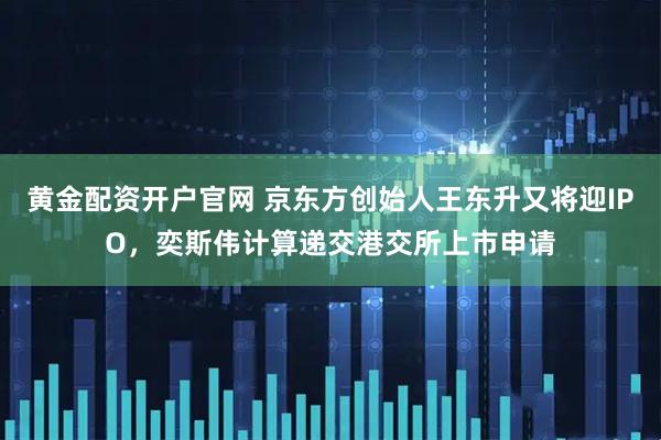 黄金配资开户官网 京东方创始人王东升又将迎IPO，奕斯伟计算递交港交所上市申请