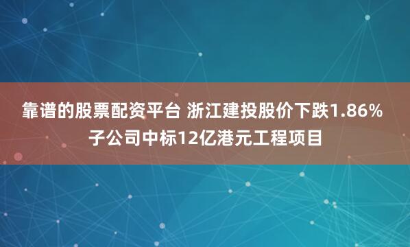 靠谱的股票配资平台 浙江建投股价下跌1.86% 子公司中标12亿港元工程项目