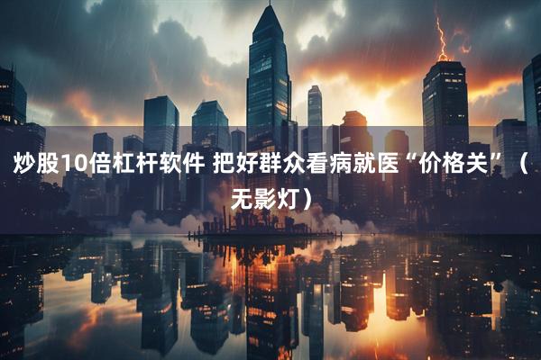 炒股10倍杠杆软件 把好群众看病就医“价格关”（无影灯）
