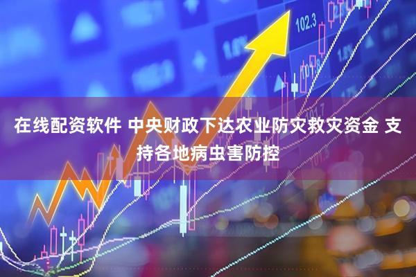 在线配资软件 中央财政下达农业防灾救灾资金 支持各地病虫害防控