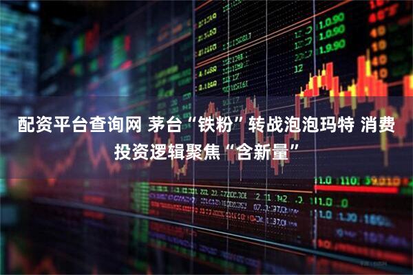 配资平台查询网 茅台“铁粉”转战泡泡玛特 消费投资逻辑聚焦“含新量”