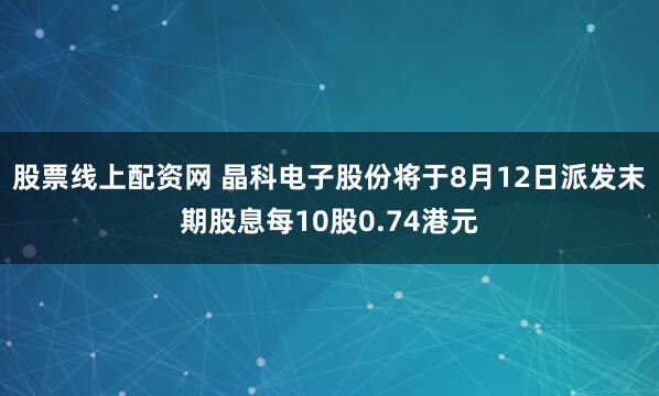 股票线上配资网 晶科电子股份将于8月12日派发末期股息每10股0.74港元