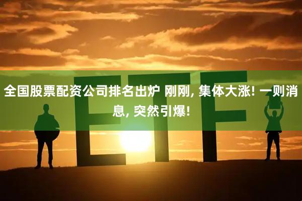 全国股票配资公司排名出炉 刚刚, 集体大涨! 一则消息, 突然引爆!