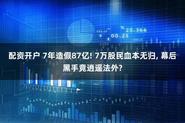 配资开户 7年造假87亿! 7万股民血本无归, 幕后黑手竟逍遥法外?