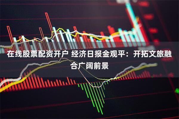 在线股票配资开户 经济日报金观平：开拓文旅融合广阔前景