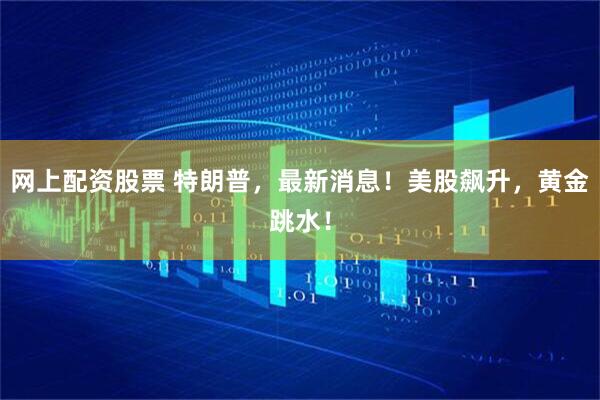 网上配资股票 特朗普，最新消息！美股飙升，黄金跳水！