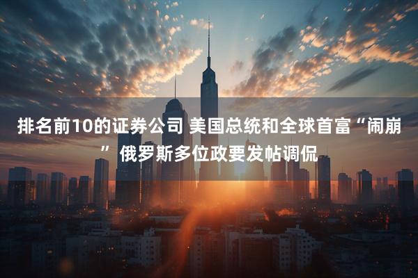排名前10的证券公司 美国总统和全球首富“闹崩” 俄罗斯多位政要发帖调侃