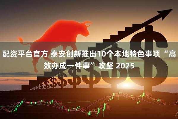 配资平台官方 泰安创新推出10个本地特色事项 “高效办成一件事” 攻坚 2025