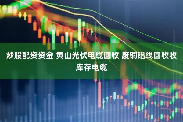 炒股配资资金 黄山光伏电缆回收 废铜铝线回收收库存电缆