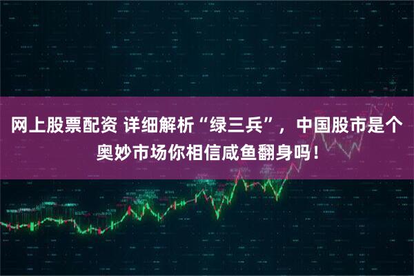 网上股票配资 详细解析“绿三兵”，中国股市是个奥妙市场你相信咸鱼翻身吗！