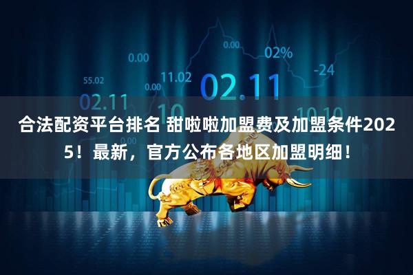 合法配资平台排名 甜啦啦加盟费及加盟条件2025！最新，官方公布各地区加盟明细！