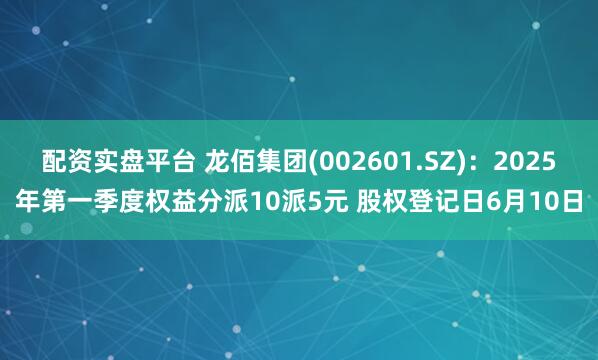 配资实盘平台 龙佰集团(002601.SZ)：2025年第一季度权益分派10派5元 股权登记日6月10日
