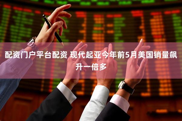 配资门户平台配资 现代起亚今年前5月美国销量飙升一倍多