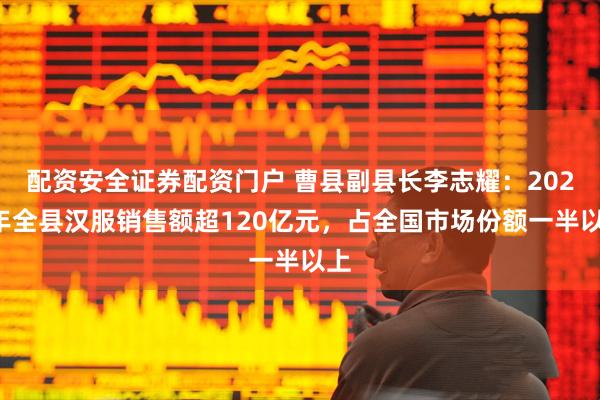 配资安全证券配资门户 曹县副县长李志耀：2024年全县汉服销售额超120亿元，占全国市场份额一半以上
