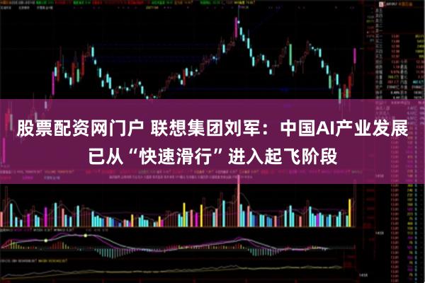 股票配资网门户 联想集团刘军：中国AI产业发展已从“快速滑行”进入起飞阶段