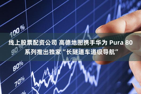 线上股票配资公司 高德地图携手华为 Pura 80 系列推出独家“长隧道车道级导航”