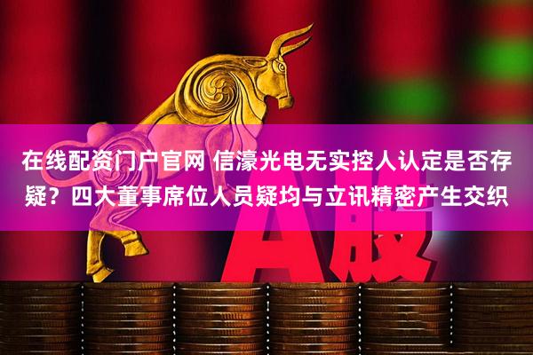 在线配资门户官网 信濠光电无实控人认定是否存疑？四大董事席位人员疑均与立讯精密产生交织