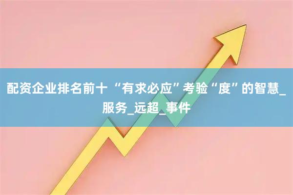 配资企业排名前十 “有求必应”考验“度”的智慧_服务_远超_事件