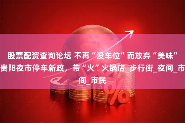 股票配资查询论坛 不再“没车位”而放弃“美味”！贵阳夜市停车新政，带“火”火锅店_步行街_夜间_市民