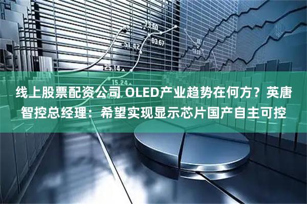 线上股票配资公司 OLED产业趋势在何方？英唐智控总经理：希望实现显示芯片国产自主可控