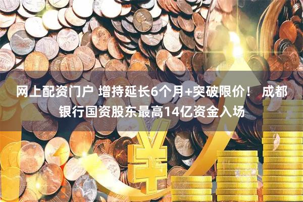 网上配资门户 增持延长6个月+突破限价！ 成都银行国资股东最高14亿资金入场