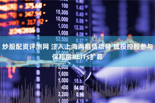 炒股配资评测网 注入上海两租赁项目 城投控股参与保租房REITs扩募