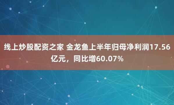 线上炒股配资之家 金龙鱼上半年归母净利润17.56亿元，同比增60.07%
