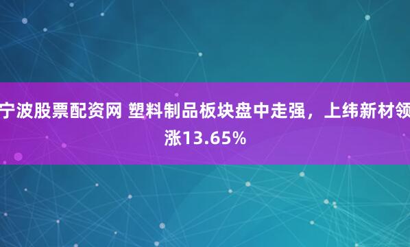 宁波股票配资网 塑料制品板块盘中走强，上纬新材领涨13.65%