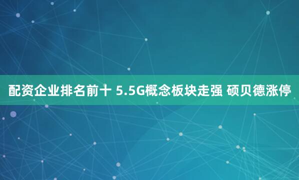 配资企业排名前十 5.5G概念板块走强 硕贝德涨停