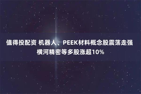 值得投配资 机器人、PEEK材料概念股震荡走强 横河精密等多股涨超10%