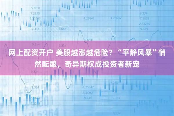网上配资开户 美股越涨越危险？“平静风暴”悄然酝酿，奇异期权成投资者新宠
