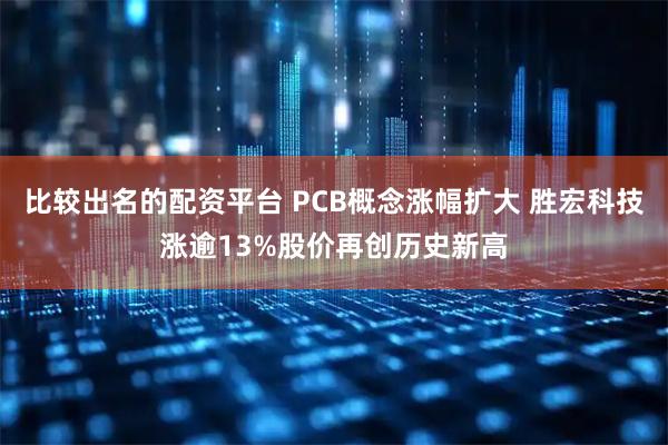 比较出名的配资平台 PCB概念涨幅扩大 胜宏科技涨逾13%股价再创历史新高