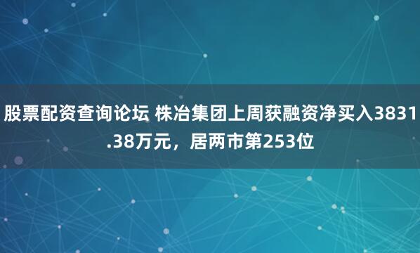 股票配资查询论坛 株冶集团上周获融资净买入3831.38万元，居两市第253位