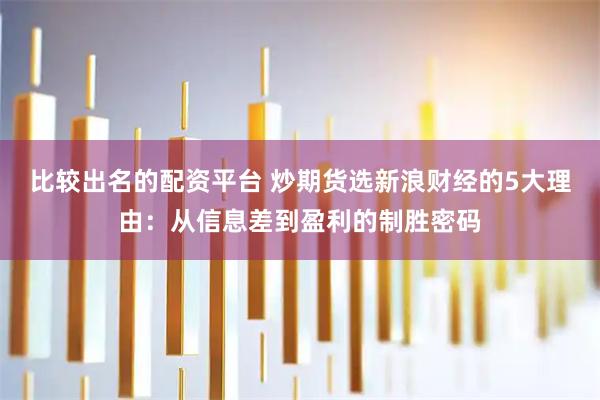 比较出名的配资平台 炒期货选新浪财经的5大理由：从信息差到盈利的制胜密码